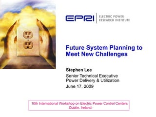 Future System Planning to
                     Meet New Challenges

                     Stephen Lee
                     Senior Technical Executive
                     Power Delivery & Utilization
                     June 17, 2009


10th International Workshop on Electric Power Control Centers
                        Dublin, Ireland
 