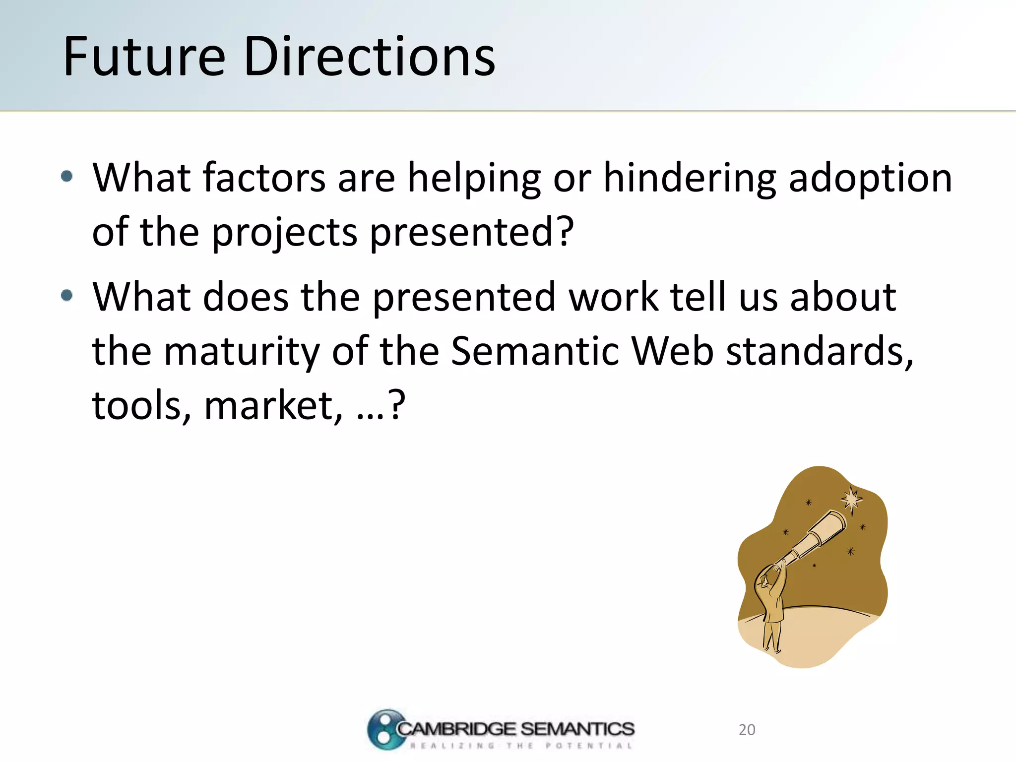 What factors are helping or hindering adoption
of the projects presented?
What does the presented work tell us about
the maturity of the Semantic Web standards,
tools, market, …?
Future Directions
20
 
