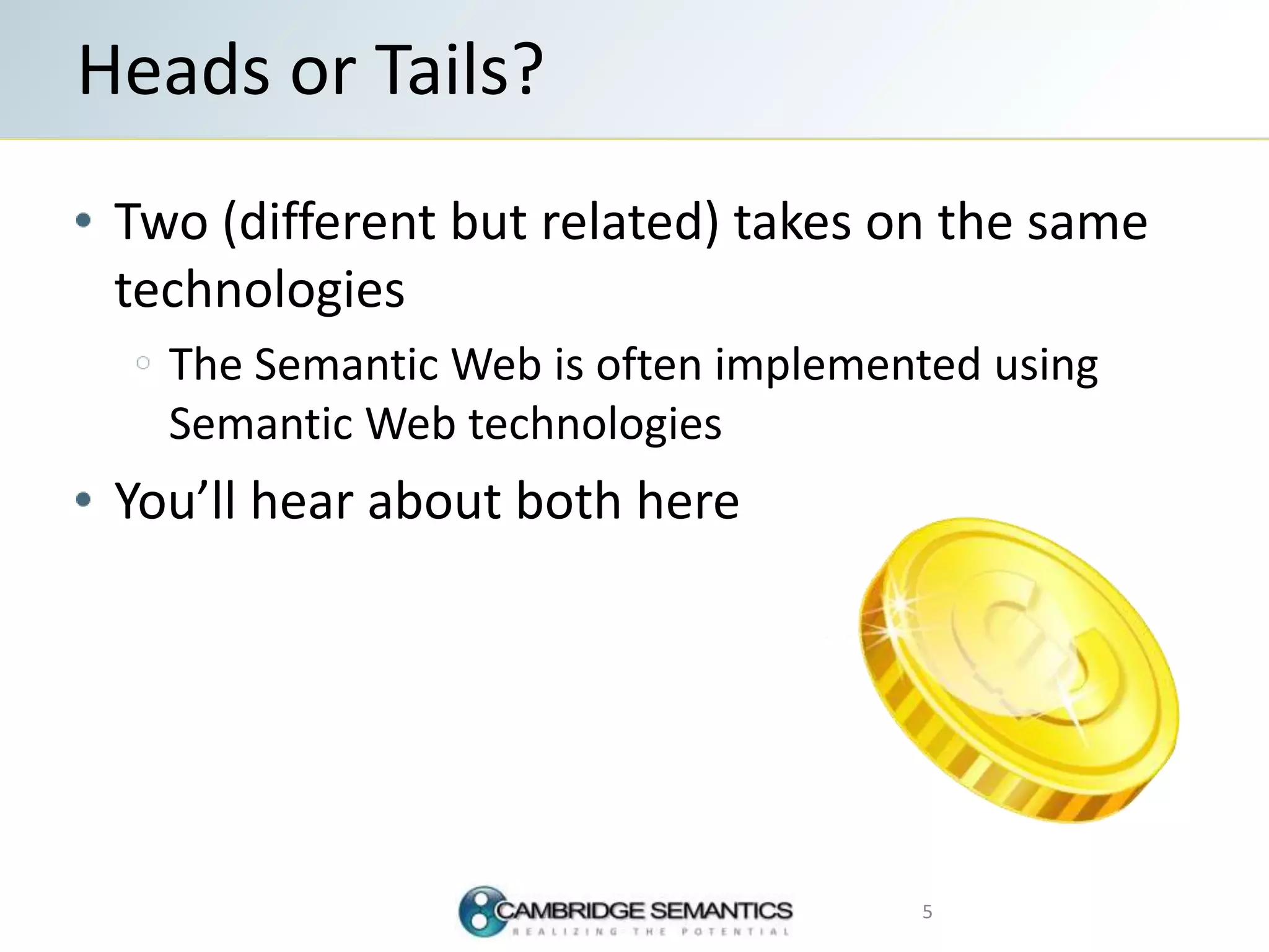 Two (different but related) takes on the same
technologies
The Semantic Web is often implemented using
Semantic Web technologies
You’ll hear about both here
5
Heads or Tails?
 