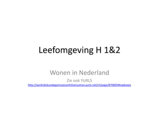 Leefomgeving H 1&2
Wonen in Nederland
Zie ook YURLS
http://aardrijkskundegymnasiumhilversumon.yurls.net/nl/page/870605#topboxes
 