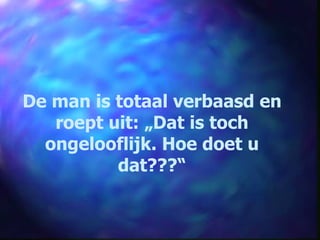 De man is totaal verbaasd en roept uit: „Dat is toch ongelooflijk. Hoe doet u dat???“ 