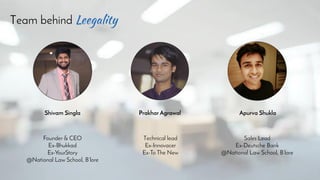 Team behind
Shivam Singla
Founder & CEO
Ex-Bhukkad
Ex-YourStory
@National Law School, B’lore
Prakhar Agrawal
Technical lead
Ex-Innovacer
Ex-To The New
Apurva Shukla
Sales Lead
Ex-Deutsche Bank
@National Law School, B’lore
 