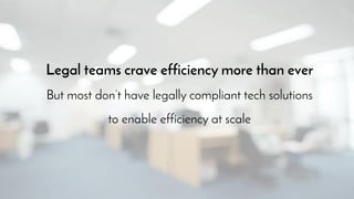 Legal teams crave efficiency more than ever
But most don’t have legally compliant tech solutions
to enable efficiency at scale
 