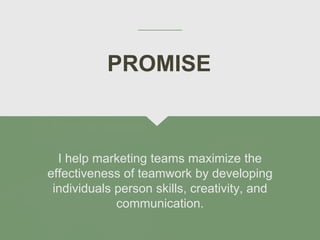 I help marketing teams maximize the
effectiveness of teamwork by developing
individuals person skills, creativity, and
communication.
PROMISE
 
