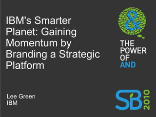 IBM's Smarter Planet: Gaining Momentum by Branding a Strategic Platform Lee Green IBM 