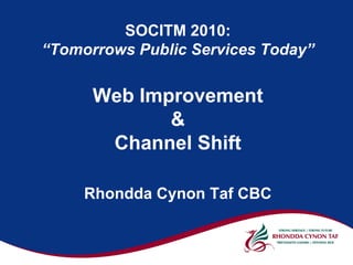 SOCITM 2010:
“Tomorrows Public Services Today”


      Web Improvement
             &
       Channel Shift

     Rhondda Cynon Taf CBC
 