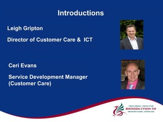 Introductions

Leigh Gripton

Director of Customer Care & ICT



Ceri Evans

Service Development Manager
(Customer Care)
 