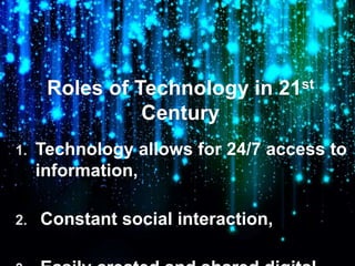 Roles of Technology in 21st
Century
1. Technology allows for 24/7 access to
information,
2. Constant social interaction,
 