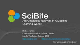 Are Ontologies Relevant In A Machine
Learning World?
Dr. Lee Harland
Chief Scientific Officer, SciBite Limited
Lab Of The Future October 2019
https://scibite.com | https://www.slideshare.net/scibitely/
 