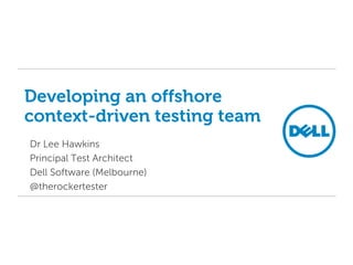 Developing an offshore
context-driven testing team
Dr Lee Hawkins
Principal Test Architect
Dell Software (Melbourne)
@therockertester
 