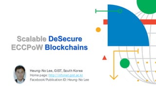 Heung-No Lee, GIST, South Korea
Home page: http:/ / infonet.gist.ac.kr
Facebook/ Publication ID: Heung-No Lee
Scalable DeSecure
ECCPoW Blockchains
 