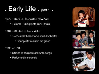 . Early Life . part 1 .1976 – Born in Rochester, New YorkParents – Immigrants from Taiwan1982 – Started to learn violinRochester Philharmonic Youth Orchestra