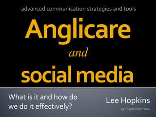 advanced communication strategies and tools



    Anglicare
                    and
   social media
What is it and how do             Lee Hopkins
we do it effectively?                   15th September 2010
 
