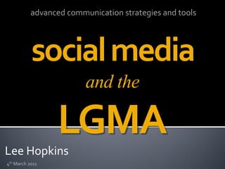 advanced communication strategies and tools




           social media
                         and the


Lee Hopkins
                  LGMA
4th March 2011
 