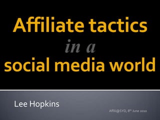 Affiliate tactics in a social media world Lee Hopkins Affili@SYD, 8th June 2010 