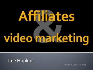 Affiliates
video marketing
Lee Hopkins
              Affili@SYD, 13th May 2009
 
