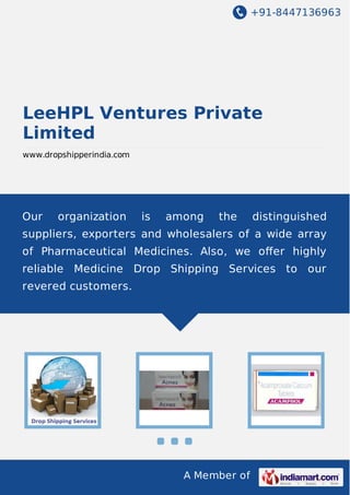 +91-8447136963

LeeHPL Ventures Private
Limited
www.dropshipperindia.com

Our

organization

is

among

the

distinguished

suppliers, exporters and wholesalers of a wide array
of Pharmaceutical Medicines. Also, we oﬀer highly
reliable Medicine Drop Shipping Services to our
revered customers.

A Member of

 