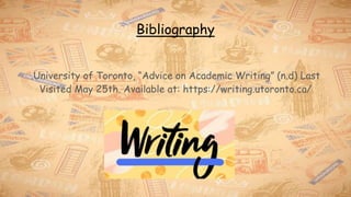Bibliography
.University of Toronto, “Advice on Academic Writing” (n.d) Last
Visited May 25th. Available at: https://writing.utoronto.ca/
 