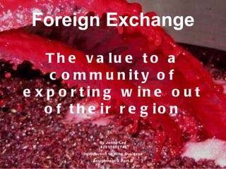 Foreign Exchange The value to a community of exporting wine out of their region By Jenna Lee  #2011002746 Introduction to Wine Business Assignment 1 Part B 