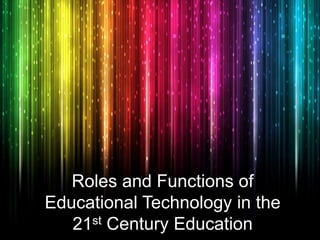 Roles and Functions of
Educational Technology in the
21st Century Education
 