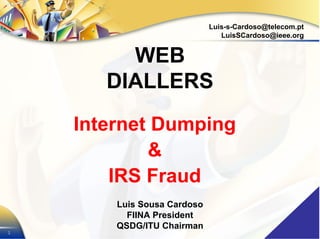 1
Luis-s-Cardoso@telecom.pt
LuisSCardoso@ieee.org
Internet Dumping
&
IRS Fraud
Luis Sousa Cardoso
FIINA President
QSDG/ITU Chairman
WEB
DIALLERS
1
 