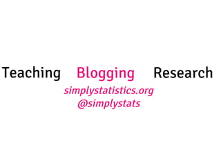 Teaching
 Blogging
 Research
simplystatistics.org
@simplystats
 