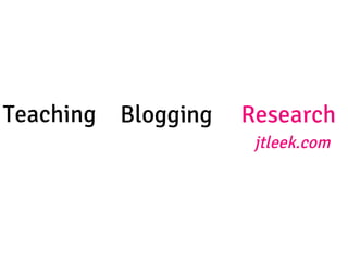 Teaching
 Blogging
 Research
jtleek.com
 