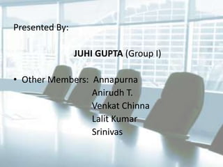 Presented By:
JUHI GUPTA (Group I)

• Other Members: Annapurna
Anirudh T.
Venkat Chinna
Lalit Kumar
Srinivas

 