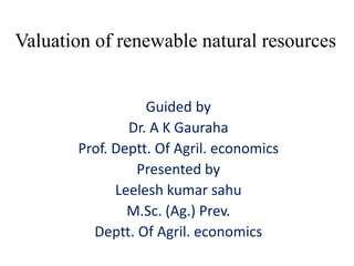 Valuation of renewable natural resources
Guided by
Dr. A K Gauraha
Prof. Deptt. Of Agril. economics
Presented by
Leelesh kumar sahu
M.Sc. (Ag.) Prev.
Deptt. Of Agril. economics
 