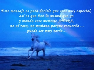 Este mensaje es para decirle que eres muy especial,  así es que haz lo mismo que yo  y manda este mensaje AHORA,  no al rato, no mañana porque recuerda ... puede ser muy tarde… 