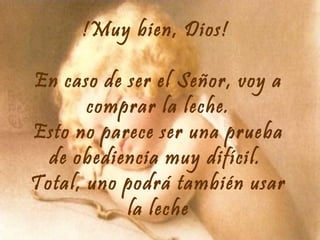 !Muy bien, Dios!
En caso de ser el Señor, voy a
comprar la leche.
Esto no parece ser una prueba
de obediencia muy difícil.
Total, uno podrá también usar
la leche

 