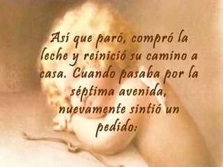 Así que paró, compró la
leche y reinició su camino a
casa. Cuando pasaba por la
séptima avenida,
nuevamente sintió un
pedido:

 