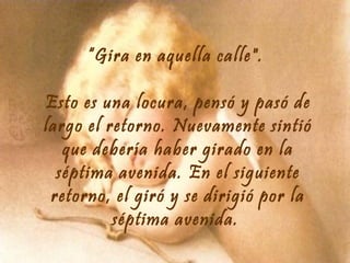 “Gira en aquella calle".
Esto es una locura, pensó y pasó de
largo el retorno. Nuevamente sintió
que debería haber girado en la
séptima avenida. En el siguiente
retorno, el giró y se dirigió por la
séptima avenida.

 