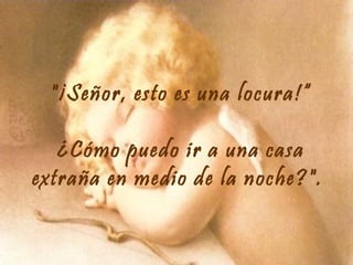 "¡Señor, esto es una locura!“
¿Cómo puedo ir a una casa
extraña en medio de la noche?".

 
