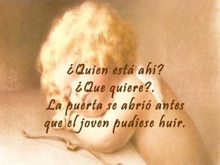 ¿Quien está ahí?
¿Que quiere?.
La puerta se abrió antes
que el joven pudiese huir.

 