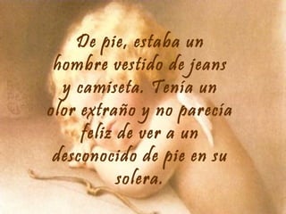 De pie, estaba un
hombre vestido de jeans
y camiseta. Tenía un
olor extraño y no parecía
feliz de ver a un
desconocido de pie en su
solera.

 