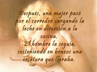 Después, una mujer pasó
por el corredor cargando la
leche en dirección a la
cocina.
El hombre la seguía,
sosteniendo en brazos una
criatura que lloraba.

 
