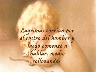 Lagrimas corrían por
el rostro del hombre y
luego comenzó a
hablar, medio
sollozando:

 