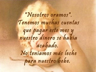 "Nosotros oramos".
Tenemos muchas cuentas
que pagar este mes y
nuestro dinero se había
acabado.
No teníamos más leche
para nuestro bebe.

 
