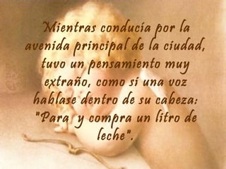 Mientras conducía por la
avenida principal de la ciudad,
tuvo un pensamiento muy
extraño, como si una voz
hablase dentro de su cabeza:
"Para y compra un litro de
leche".

 