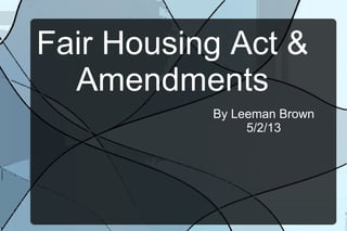 Fair Housing Act &
Amendments
By Leeman Brown
5/2/13
 