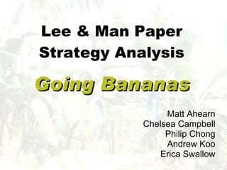 Lee & Man Paper Strategy Analysis Going Bananas Matt Ahearn Chelsea Campbell Philip Chong Andrew Koo Erica Swallow 
