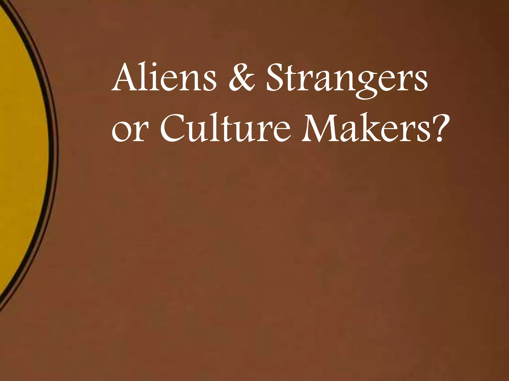 Aliens & Strangers
or Culture Makers?
 