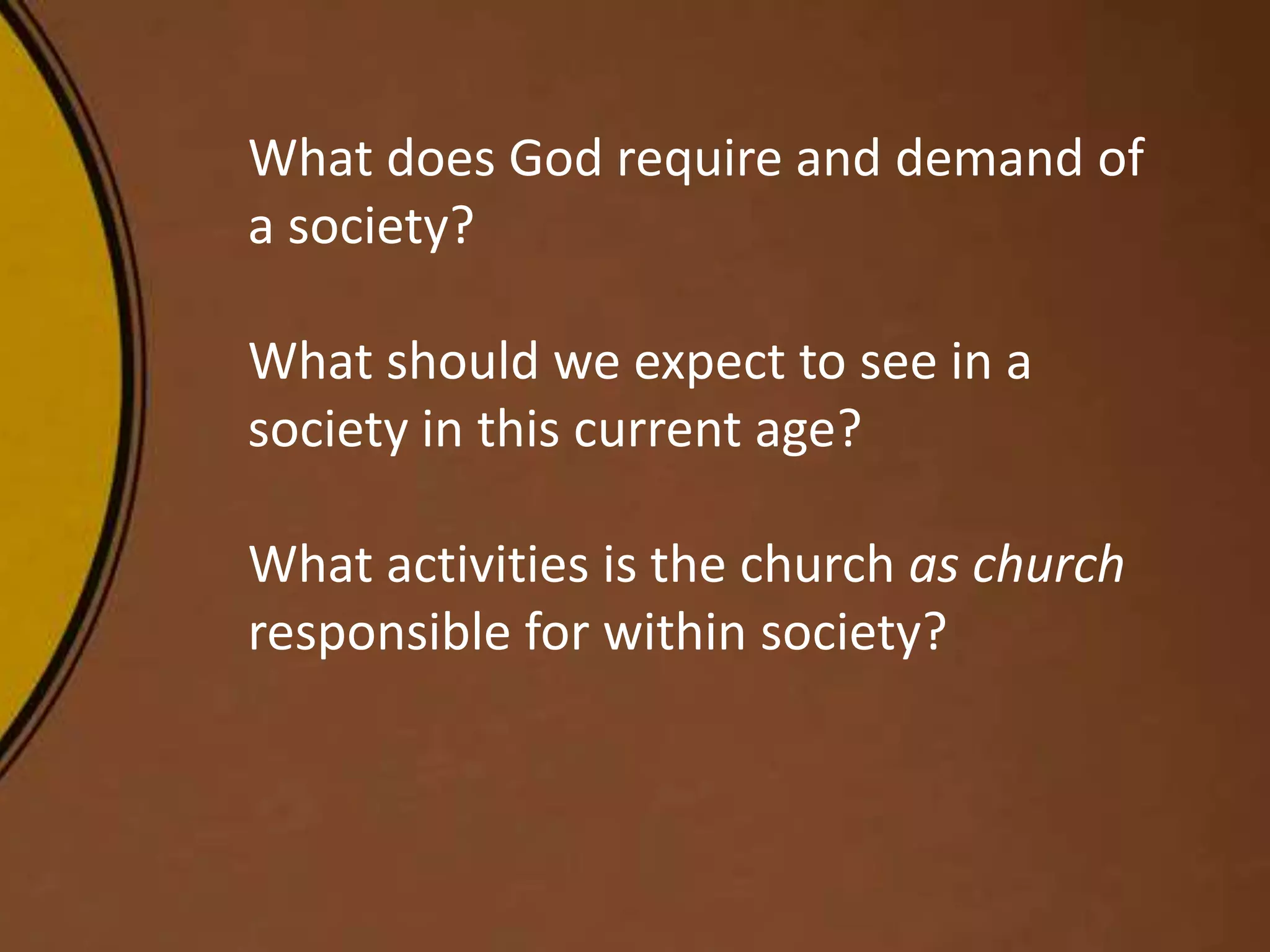 What does God require and demand of
a society?
What should we expect to see in a
society in this current age?
What activities is the church as church
responsible for within society?
 