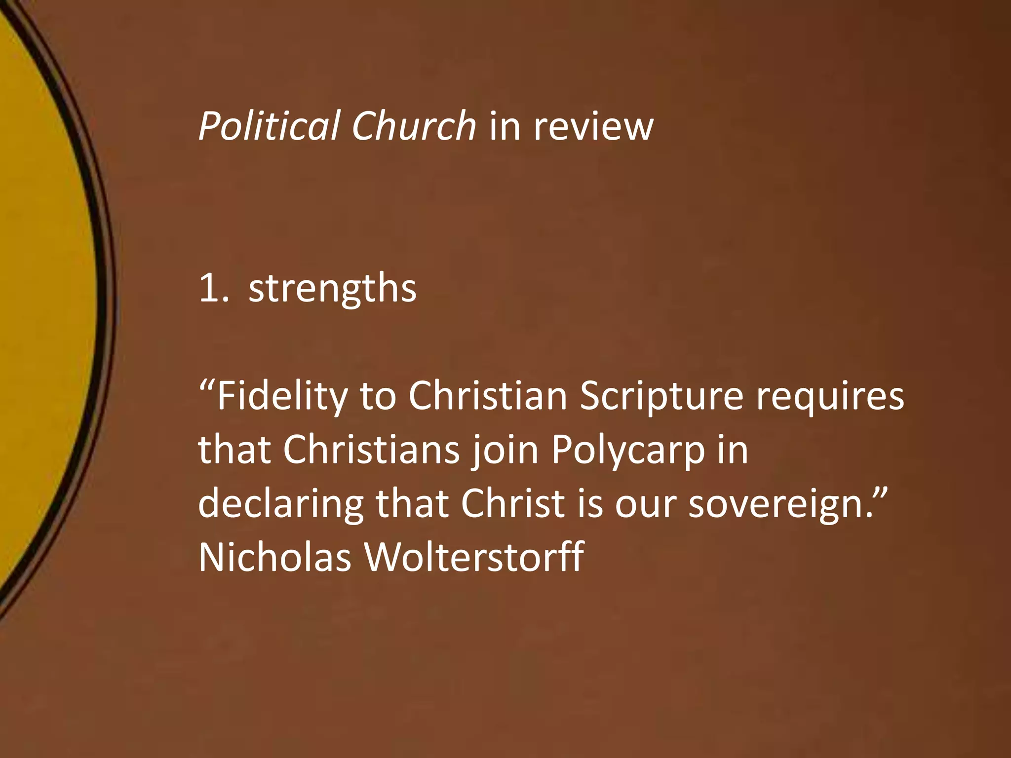 Political Church in review
1. strengths
“Fidelity to Christian Scripture requires
that Christians join Polycarp in
declaring that Christ is our sovereign.”
Nicholas Wolterstorff
 