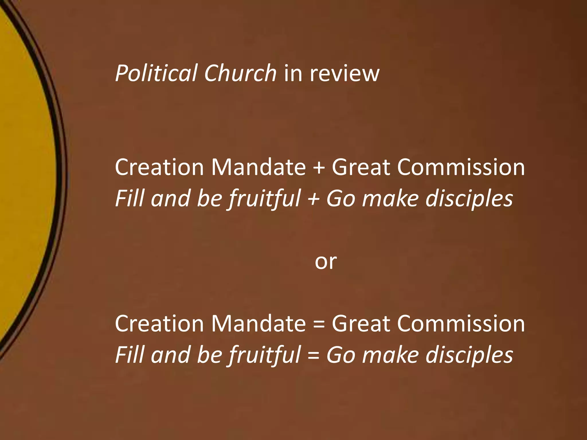 Political Church in review
Creation Mandate + Great Commission
Fill and be fruitful + Go make disciples
or
Creation Mandate = Great Commission
Fill and be fruitful = Go make disciples
 