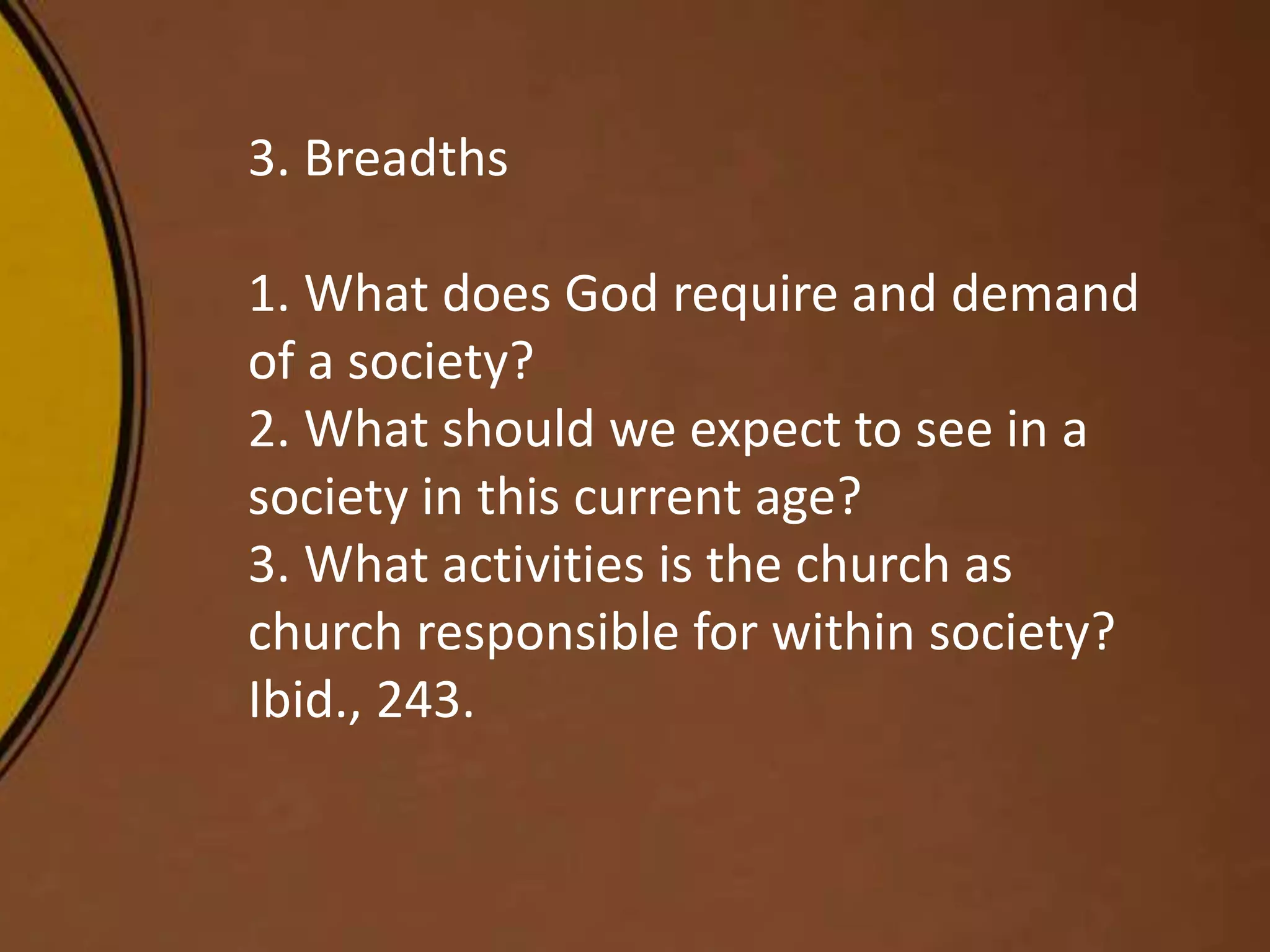3. Breadths
1. What does God require and demand
of a society?
2. What should we expect to see in a
society in this current age?
3. What activities is the church as
church responsible for within society?
Ibid., 243.
 
