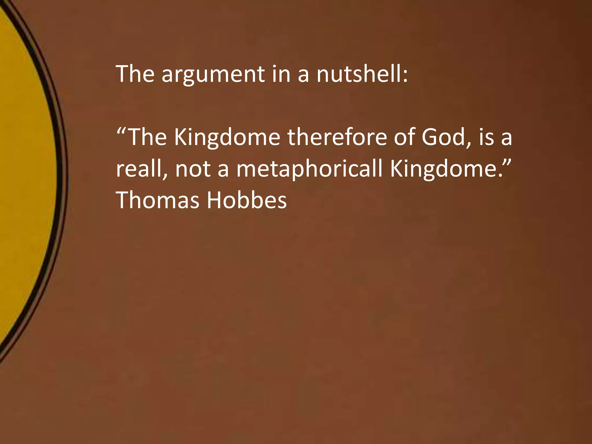 The argument in a nutshell:
“The Kingdome therefore of God, is a
reall, not a metaphoricall Kingdome.”
Thomas Hobbes
 