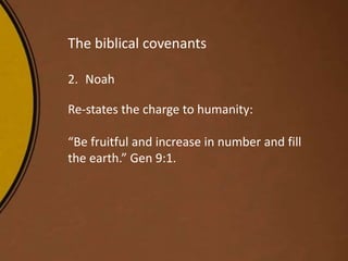 The biblical covenants
2. Noah
Re-states the charge to humanity:
“Be fruitful and increase in number and fill
the earth.” Gen 9:1.
 