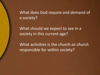 What does God require and demand of
a society?
What should we expect to see in a
society in this current age?
What activities is the church as church
responsible for within society?
 
